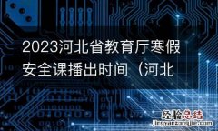 河北省教育厅暑期安全教育课 2023河北省教育厅寒假安全课播出时间