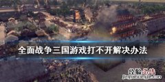 全面战争三国游戏打不开怎么办 三国全面战争游戏进不去