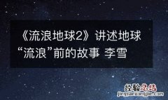 《流浪地球2》讲述地球“流浪”前的故事 李雪健被赞敬业