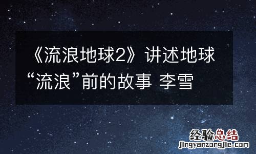 《流浪地球2》讲述地球“流浪”前的故事 李雪健被赞敬业