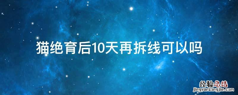 猫咪绝育术后几天拆线 猫绝育后10天再拆线可以吗
