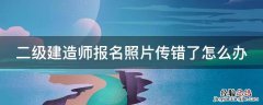 二级建造师报名照片传错了怎么办 二级建造师报考照片上传错误怎么办
