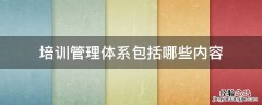 培训管理体系包括哪些内容 培训管理体系主要包括