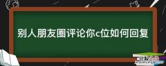 朋友圈评论c位出道怎么回复 别人朋友圈评论你c位如何回复
