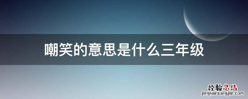 嘲笑的意思是什么三年级 讥笑和嘲笑是什么笑