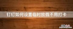 钉钉怎么设置春节假期不打卡 钉钉如何设置临时放假不用打卡