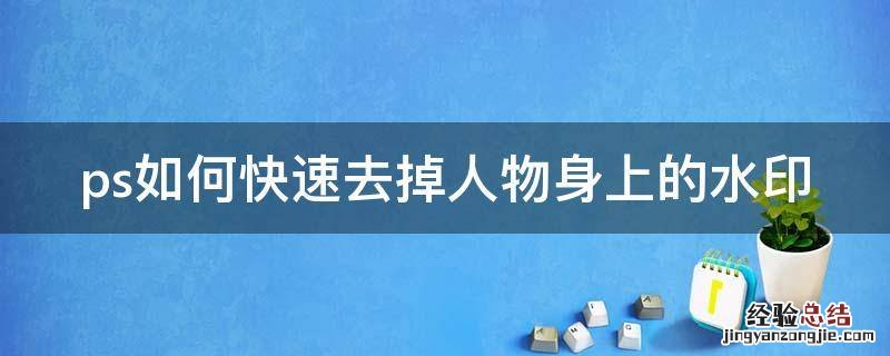 ps去除人物身上的字 ps如何快速去掉人物身上的水印