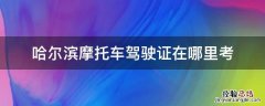 哈尔滨摩托驾驶证去哪里考 哈尔滨摩托车驾驶证在哪里考