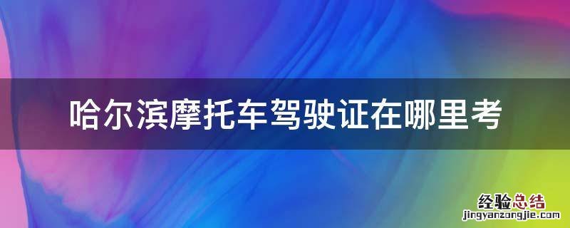 哈尔滨摩托驾驶证去哪里考 哈尔滨摩托车驾驶证在哪里考