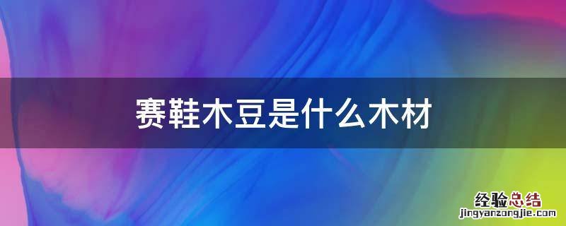 赛鞋木豆是什么木材怎么样? 赛鞋木豆是什么木材