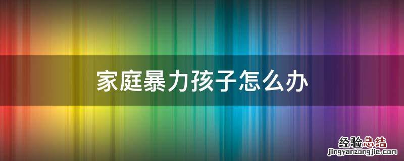 家庭暴力孩子怎么办 儿童家庭暴力最好的解决办法