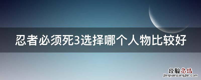 忍者必须死3选择哪个人物比较好 忍者必须死三哪个角色最好用