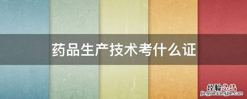 药品生产技术考什么证书 药品生产技术考什么证