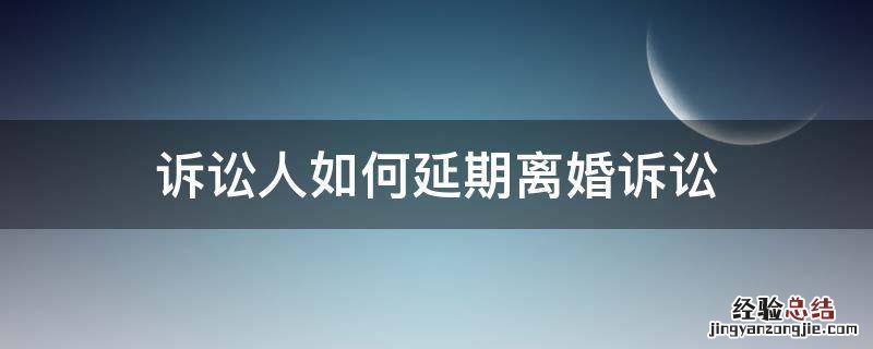 起诉离婚对方申请延期最多延期多久 诉讼人如何延期离婚诉讼