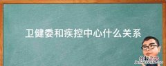 卫健委和疾病控制中心什么关系 卫健委和疾控中心什么关系