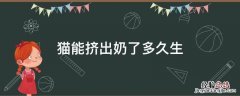 猫临产前几天可以挤出奶 猫能挤出奶了多久生