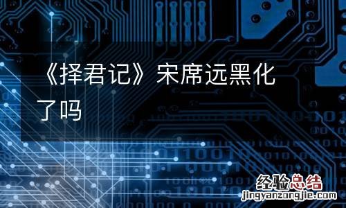 《择君记》宋席远黑化了吗