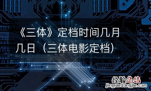 三体电影定档 《三体》定档时间几月几日
