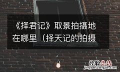 择天记的拍摄地点在哪 《择君记》取景拍摄地在哪里