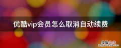 如何关闭优酷vip会员的自动续费 优酷vip会员怎么取消自动续费