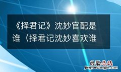 择君记沈妙喜欢谁 《择君记》沈妙官配是谁