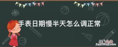 手表日期慢半天怎么调正常 全自动手表日期慢一天怎样调整