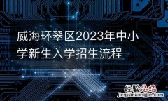 威海环翠区2023年中小学新生入学招生流程