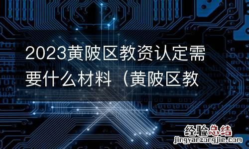 黄陂区教师资格认定 2023黄陂区教资认定需要什么材料
