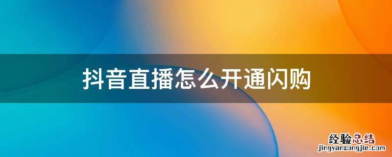 抖音直播怎么开通闪购 抖音直播怎么弄闪购