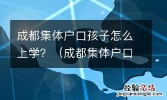 成都集体户口算不算成都户口 成都集体户口孩子怎么上学？