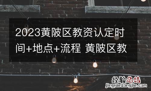 2023黄陂区教资认定时间+地点+流程 黄陂区教育局教师资格证认定