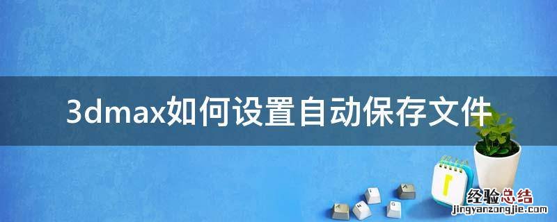 3dmax自动保存的文件在哪设置 3dmax如何设置自动保存文件