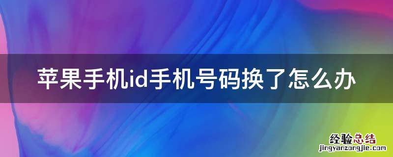 苹果手机id号换了手机号码怎么办 苹果手机id手机号码换了怎么办