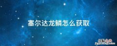 塞尔达龙鳞怎么获取 塞尔达传说龙鳞怎么获得