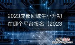 2023成都回城生小升初在哪个平台报名呢 2023成都回城生小升初在哪个平台报名