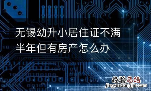 无锡幼升小居住证不满半年但有房产怎么办