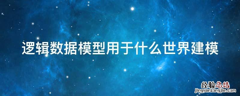 常用的逻辑数据模型有哪些 逻辑数据模型用于什么世界建模