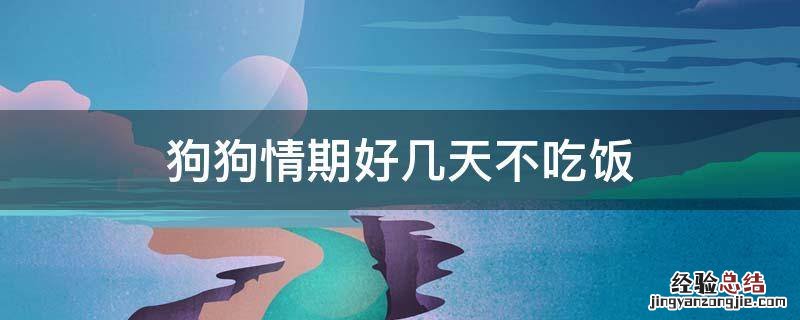 狗狗情期好几天不吃饭 狗狗为什么好几天不吃饭