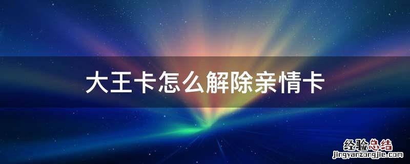 大王卡怎么解除亲情卡 大王卡如何解除亲情卡
