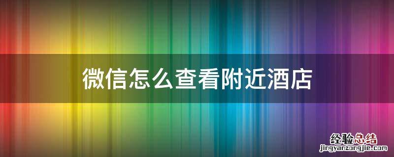 微信怎么查看附近酒店 微信订酒店怎么查看酒店电话