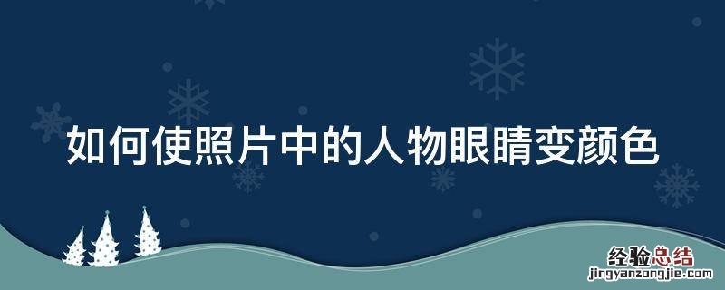 怎么给图片上的人物眼睛变色 如何使照片中的人物眼睛变颜色