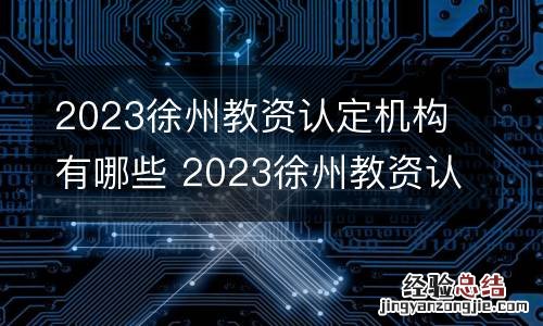 2023徐州教资认定机构有哪些 2023徐州教资认定机构有哪些地方