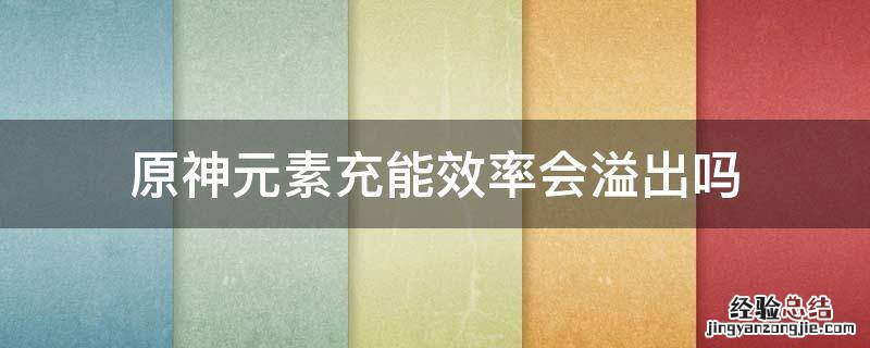 原神元素充能效率会溢出吗 原神元素充能效率影响什么