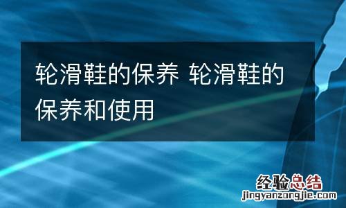 轮滑鞋的保养 轮滑鞋的保养和使用