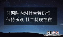 篮网队内对杜兰特伤情保持乐观 杜兰特现在在不在篮网