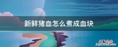 新鲜猪血怎么煮成血块 买的新鲜猪血怎么煮成血块