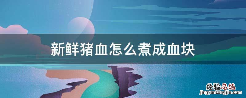 新鲜猪血怎么煮成血块 买的新鲜猪血怎么煮成血块