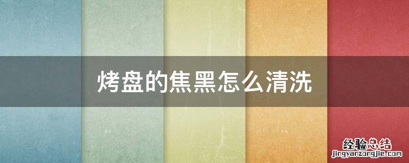 烤盘上的黑焦怎么清理 烤盘的焦黑怎么清洗
