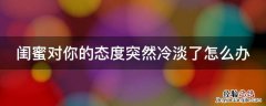 闺蜜对你的态度突然冷淡了怎么办 闺蜜突然对我冷淡怎么办