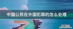 中国公民在外国犯罪的怎么处理 外国国籍的中国人在中国犯罪怎么处理